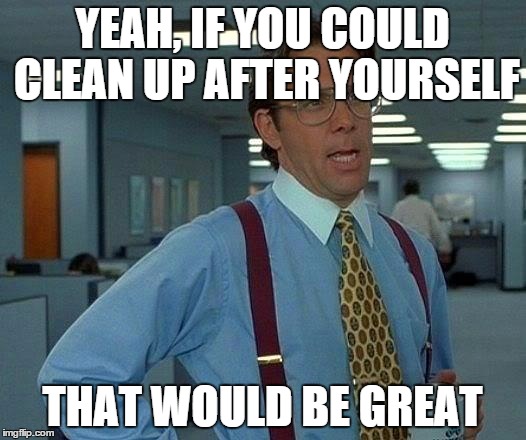 That Would Be Great Meme | YEAH, IF YOU COULD CLEAN UP AFTER YOURSELF; THAT WOULD BE GREAT | image tagged in memes,that would be great | made w/ Imgflip meme maker
