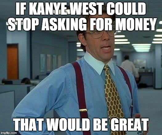 That Would Be Great | IF KANYE WEST COULD STOP ASKING FOR MONEY; THAT WOULD BE GREAT | image tagged in memes,that would be great | made w/ Imgflip meme maker