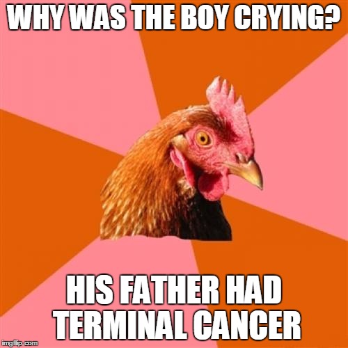 Anti Joke Chicken | WHY WAS THE BOY CRYING? HIS FATHER HAD TERMINAL CANCER | image tagged in memes,anti joke chicken | made w/ Imgflip meme maker