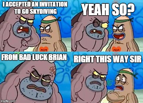 How Tough Are You Meme | I ACCEPTED AN INVITATION TO GO SKYDIVING; YEAH SO? FROM BAD LUCK BRIAN; RIGHT THIS WAY SIR | image tagged in memes,how tough are you | made w/ Imgflip meme maker