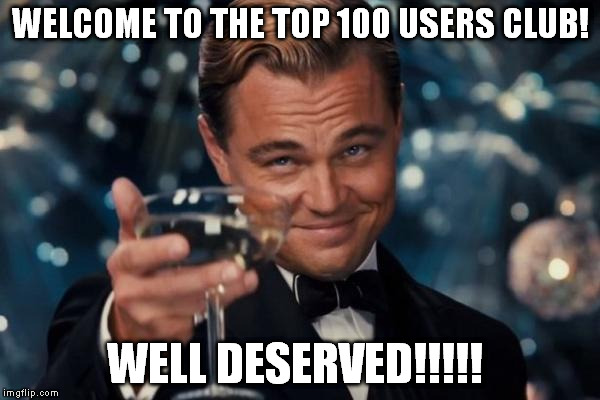 Leonardo Dicaprio Cheers Meme | WELCOME TO THE TOP 100 USERS CLUB! WELL DESERVED!!!!! | image tagged in memes,leonardo dicaprio cheers | made w/ Imgflip meme maker