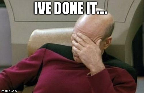 Captain Picard Facepalm Meme | IVE DONE IT.... | image tagged in memes,captain picard facepalm | made w/ Imgflip meme maker