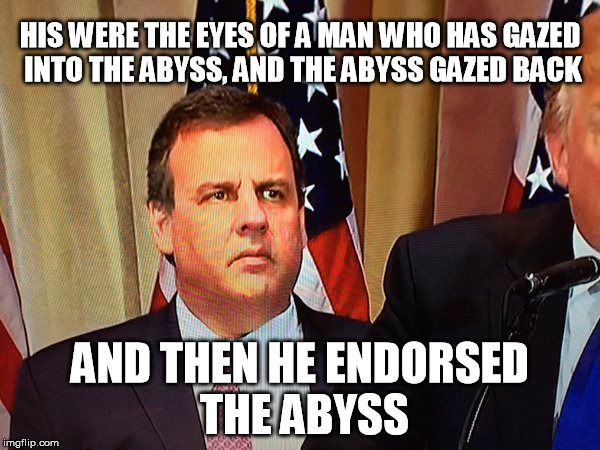 Chris Christie |  HIS WERE THE EYES OF A MAN WHO HAS GAZED INTO THE ABYSS, AND THE ABYSS GAZED BACK; AND THEN HE ENDORSED THE ABYSS | image tagged in chris christie,donald trump,election 2016 | made w/ Imgflip meme maker