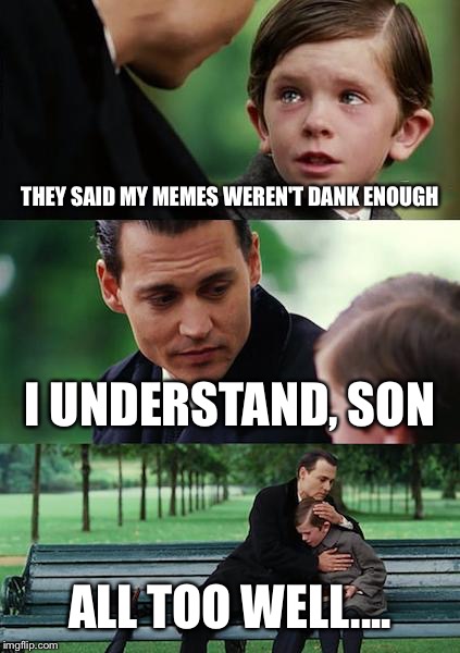 Finding Neverland | THEY SAID MY MEMES WEREN'T DANK ENOUGH; I UNDERSTAND, SON; ALL TOO WELL.... | image tagged in memes,finding neverland | made w/ Imgflip meme maker