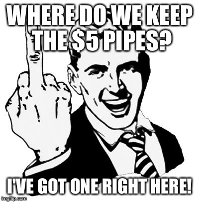 1950s Middle Finger Meme | WHERE DO WE KEEP THE $5 PIPES? I'VE GOT ONE RIGHT HERE! | image tagged in memes,1950s middle finger | made w/ Imgflip meme maker