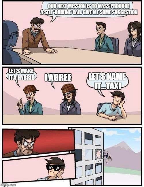 He's Got A Point | OUR NEXT MISSION IS TO MASS PRODUCE A SELF-DRIVING CAR. GIVE ME SOME SUGGESTION; LET'S MAKE IT A HYBRID; I AGREE; LET'S NAME IT...TAXI | image tagged in memes,boardroom meeting suggestion,scumbag,funny | made w/ Imgflip meme maker