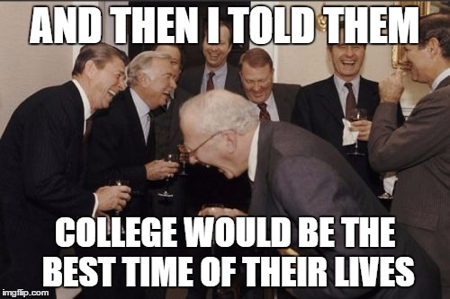 I like to believe the best time of my life is still ahead. | AND THEN I TOLD THEM; COLLEGE WOULD BE THE BEST TIME OF THEIR LIVES | image tagged in memes,laughing men in suits | made w/ Imgflip meme maker