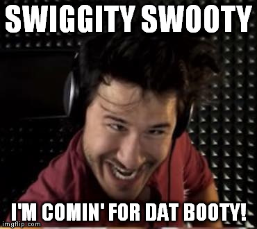 SWIGGITY SWOOTY; I'M COMIN' FOR DAT BOOTY! | image tagged in markimemes | made w/ Imgflip meme maker