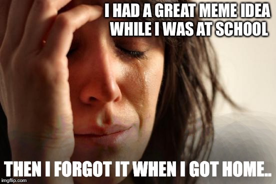 I guess I have to try hard to remember what it was.. | I HAD A GREAT MEME IDEA WHILE I WAS AT SCHOOL; THEN I FORGOT IT WHEN I GOT HOME.. | image tagged in memes,first world problems | made w/ Imgflip meme maker