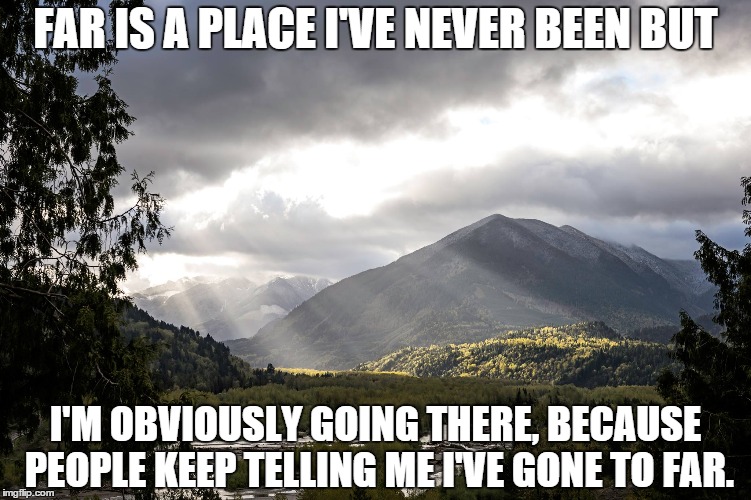 To Far | FAR IS A PLACE I'VE NEVER BEEN BUT; I'M OBVIOUSLY GOING THERE, BECAUSE PEOPLE KEEP TELLING ME I'VE GONE TO FAR. | image tagged in too far,to far,grammar,cat,beautiful,gone too far | made w/ Imgflip meme maker