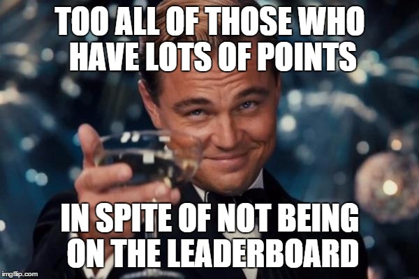 Leonardo Dicaprio Cheers | TOO ALL OF THOSE WHO HAVE LOTS OF POINTS; IN SPITE OF NOT BEING ON THE LEADERBOARD | image tagged in memes,leonardo dicaprio cheers | made w/ Imgflip meme maker