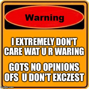 Warning Sign | I EXTREMELY DON'T CARE WAT U R WARING; GOTS NO OPINIONS OFS  U DON'T EXCZEST | image tagged in memes,warning sign | made w/ Imgflip meme maker