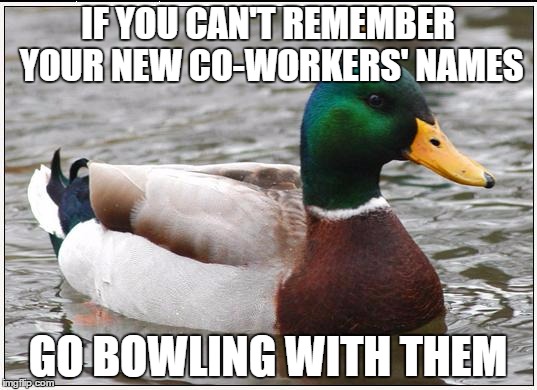 Actual Advice Mallard | IF YOU CAN'T REMEMBER YOUR NEW CO-WORKERS' NAMES; GO BOWLING WITH THEM | image tagged in memes,actual advice mallard,AdviceAnimals | made w/ Imgflip meme maker