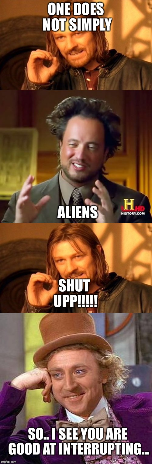 When you mess around with adding images below others.... | ONE DOES NOT SIMPLY; ALIENS; SHUT UPP!!!!! SO.. I SEE YOU ARE GOOD AT INTERRUPTING... | image tagged in funny,cool,amazing,creepy condescending wonka,ancient aliens,one does not simply | made w/ Imgflip meme maker