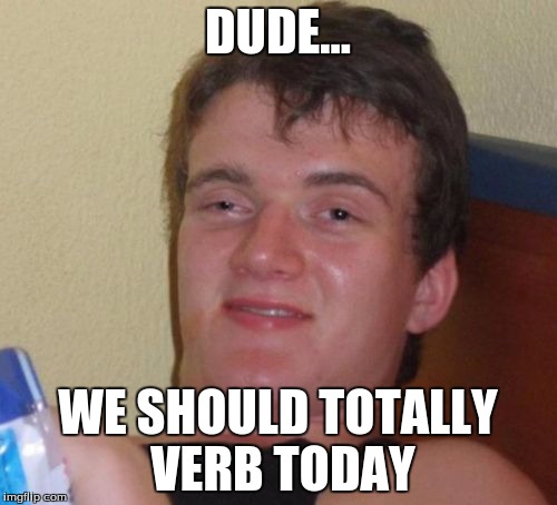 10 Guy Meme | DUDE... WE SHOULD TOTALLY VERB TODAY | image tagged in memes,10 guy | made w/ Imgflip meme maker