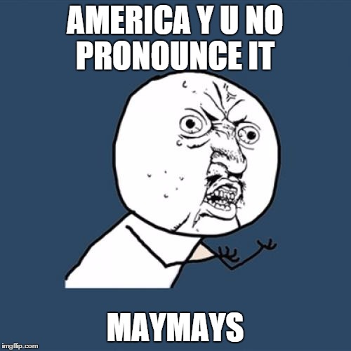 Y U No Meme | AMERICA Y U NO PRONOUNCE IT MAYMAYS | image tagged in memes,y u no | made w/ Imgflip meme maker