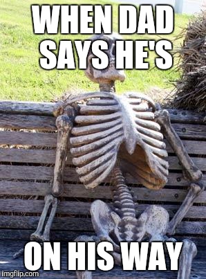 Waiting Skeleton | WHEN DAD SAYS HE'S; ON HIS WAY | image tagged in memes,waiting skeleton | made w/ Imgflip meme maker