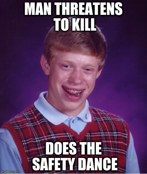 Bad Luck Brian Meme | MAN THREATENS TO KILL; DOES THE SAFETY DANCE | image tagged in memes,bad luck brian | made w/ Imgflip meme maker