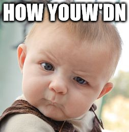 Skeptical Baby | HOW YOUW'DN | image tagged in memes,skeptical baby | made w/ Imgflip meme maker