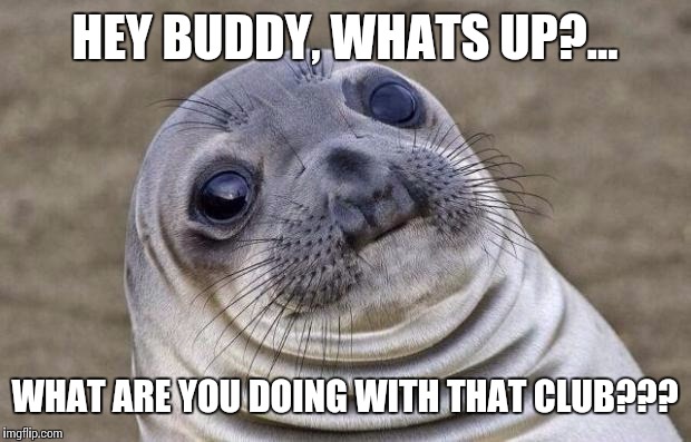 Awkward Moment Sealion Meme | HEY BUDDY, WHATS UP?... WHAT ARE YOU DOING WITH THAT CLUB??? | image tagged in memes,awkward moment sealion | made w/ Imgflip meme maker