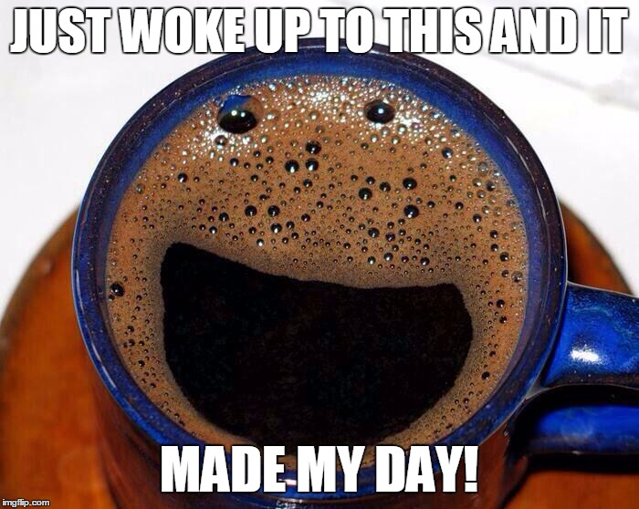 Making Someone's Day! | JUST WOKE UP TO THIS AND IT; MADE MY DAY! | image tagged in coffee cup smile,funny,happy,coffee,memes | made w/ Imgflip meme maker