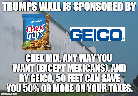 TRUMPS WALL IS SPONSORED BY; CHEX MIX, ANY WAY YOU WANT (EXCEPT MEXICANS). AND BY GEICO, 50 FEET CAN SAVE YOU 50% OR MORE ON YOUR TAXES. | image tagged in donald trump,trump wall | made w/ Imgflip meme maker