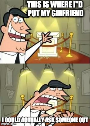 This Is Where I'd Put My Trophy If I Had One | THIS IS WHERE I"D PUT MY GIRFRIEND; I COULD ACTUALLY ASK SOMEONE OUT | image tagged in memes,this is where i'd put my trophy if i had one | made w/ Imgflip meme maker