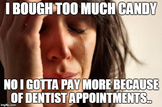 First World Problems | I BOUGH TOO MUCH CANDY; NO I GOTTA PAY MORE BECAUSE OF DENTIST APPOINTMENTS.. | image tagged in memes,first world problems | made w/ Imgflip meme maker