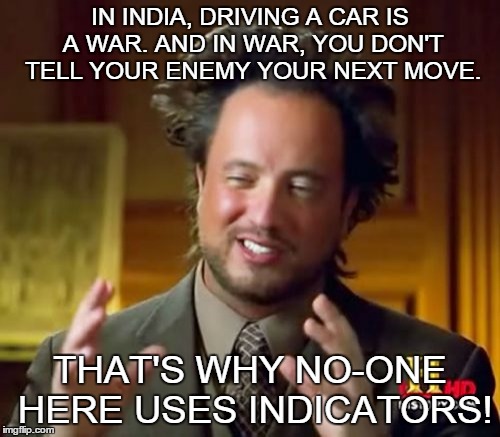 Ancient Aliens Meme | IN INDIA, DRIVING A CAR IS A WAR.
AND IN WAR, YOU DON'T TELL YOUR ENEMY YOUR NEXT MOVE. THAT'S WHY NO-ONE HERE USES INDICATORS! | image tagged in memes,ancient aliens | made w/ Imgflip meme maker