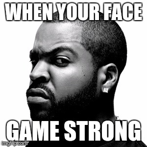 Ice Cube | WHEN YOUR FACE; GAME STRONG | image tagged in ice cube | made w/ Imgflip meme maker
