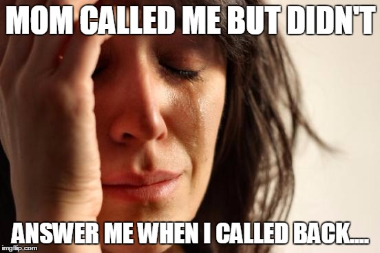 First World Problems Meme | MOM CALLED ME BUT DIDN'T; ANSWER ME WHEN I CALLED BACK.... | image tagged in memes,first world problems | made w/ Imgflip meme maker