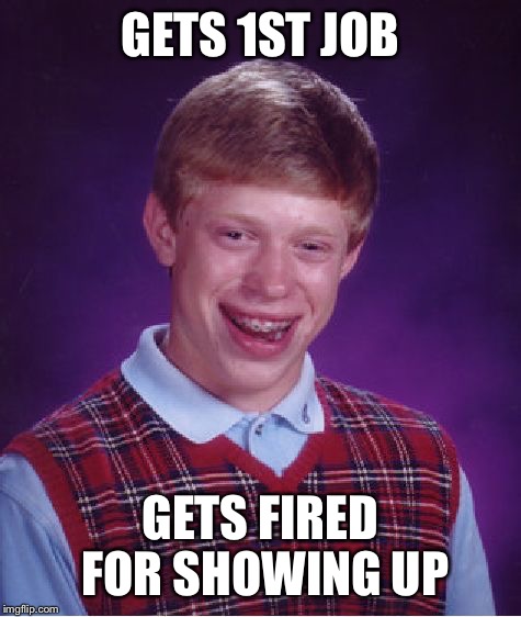 Seriously bad! | GETS 1ST JOB; GETS FIRED FOR SHOWING UP | image tagged in memes,bad luck brian,funny memes,meme,funny | made w/ Imgflip meme maker