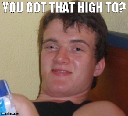10 Guy Meme | YOU GOT THAT HIGH TO? | image tagged in memes,10 guy | made w/ Imgflip meme maker