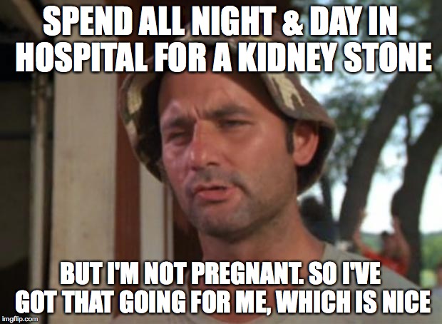 So I Got That Goin For Me Which Is Nice Meme | SPEND ALL NIGHT & DAY IN HOSPITAL FOR A KIDNEY STONE; BUT I'M NOT PREGNANT. SO I'VE GOT THAT GOING FOR ME, WHICH IS NICE | image tagged in memes,so i got that goin for me which is nice,AdviceAnimals | made w/ Imgflip meme maker
