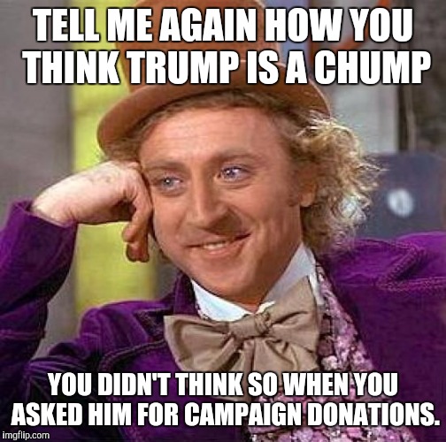 Creepy Condescending Wonka | TELL ME AGAIN HOW YOU THINK TRUMP IS A CHUMP; YOU DIDN'T THINK SO WHEN YOU ASKED HIM FOR CAMPAIGN DONATIONS. | image tagged in memes,creepy condescending wonka | made w/ Imgflip meme maker