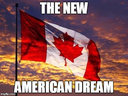 Canada | THE NEW; AMERICAN DREAM | image tagged in canada | made w/ Imgflip meme maker