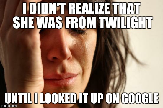 First World Problems Meme | I DIDN'T REALIZE THAT SHE WAS FROM TWILIGHT UNTIL I LOOKED IT UP ON GOOGLE | image tagged in memes,first world problems | made w/ Imgflip meme maker