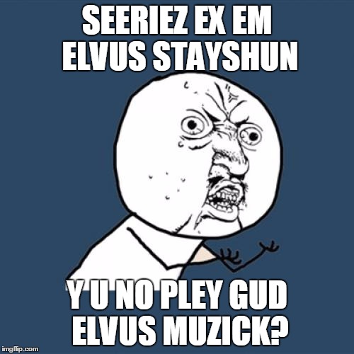 Y U No | SEERIEZ EX EM ELVUS STAYSHUN; Y U NO PLEY GUD ELVUS MUZICK? | image tagged in memes,y u no | made w/ Imgflip meme maker