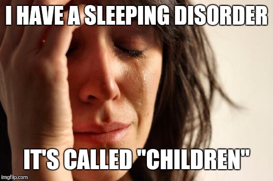 Shout Out To Everybody Who's Been Through This |  I HAVE A SLEEPING DISORDER; IT'S CALLED "CHILDREN" | image tagged in memes,first world problems,funny,hilarious,sleep,front page | made w/ Imgflip meme maker
