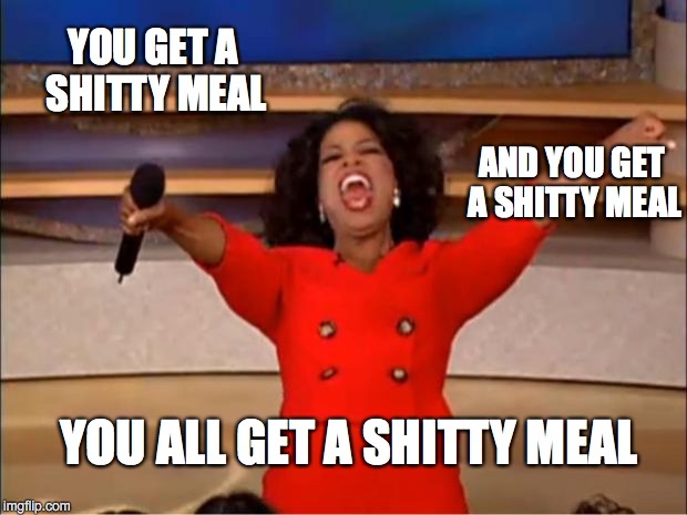 Oprah You Get A Meme | YOU GET A SHITTY MEAL AND YOU GET A SHITTY MEAL YOU ALL GET A SHITTY MEAL | image tagged in memes,oprah you get a | made w/ Imgflip meme maker
