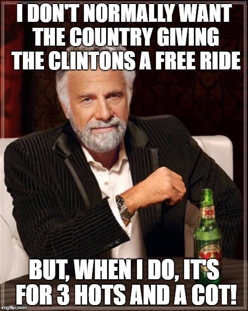 The Most Interesting Man In The World | I DON'T NORMALLY WANT THE COUNTRY GIVING THE CLINTONS A FREE RIDE; BUT, WHEN I DO, IT'S FOR 3 HOTS AND A COT! | image tagged in memes,the most interesting man in the world | made w/ Imgflip meme maker