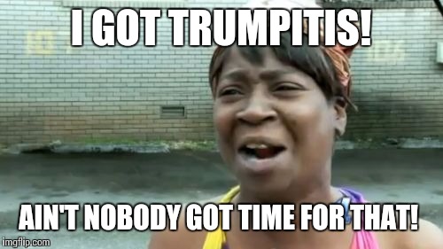 Ain't Nobody Got Time For That | I GOT TRUMPITIS! AIN'T NOBODY GOT TIME FOR THAT! | image tagged in memes,aint nobody got time for that | made w/ Imgflip meme maker