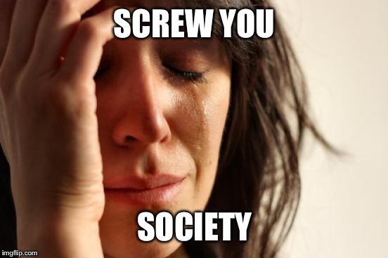 First World Problems Meme | SCREW YOU SOCIETY | image tagged in memes,first world problems | made w/ Imgflip meme maker
