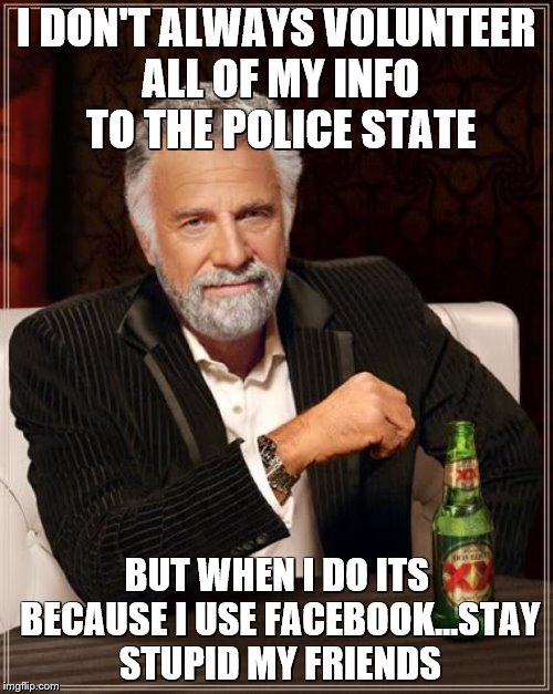 The Most Interesting Man In The World | I DON'T ALWAYS VOLUNTEER ALL OF MY INFO TO THE POLICE STATE; BUT WHEN I DO ITS BECAUSE I USE FACEBOOK...STAY STUPID MY FRIENDS | image tagged in memes,the most interesting man in the world | made w/ Imgflip meme maker