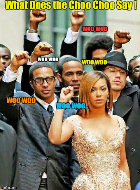 Militant Fail | What Does the Choo Choo Say ! woo woo; woo woo; woo woo; woo woo; woo woo.. | image tagged in beyonce,black lives fail,militant fail,black lives matter,black panther | made w/ Imgflip meme maker