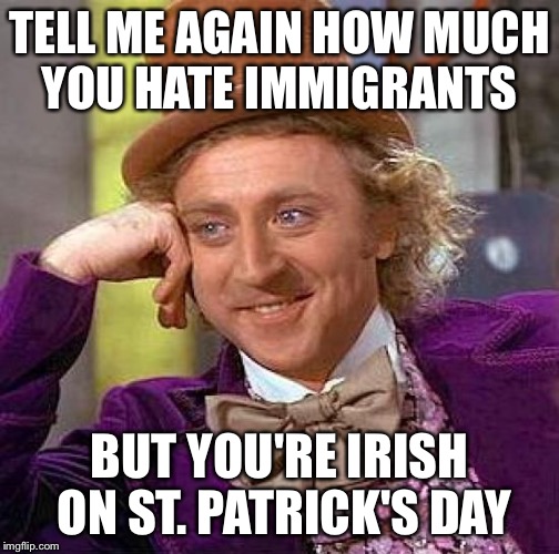 Creepy Condescending Wonka | TELL ME AGAIN HOW MUCH YOU HATE IMMIGRANTS; BUT YOU'RE IRISH ON ST. PATRICK'S DAY | image tagged in memes,creepy condescending wonka | made w/ Imgflip meme maker
