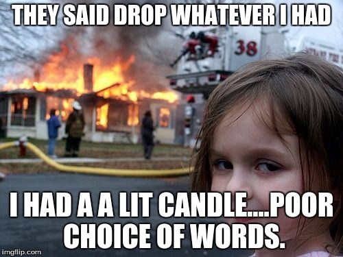 Disaster Girl Meme | THEY SAID DROP WHATEVER I HAD; I HAD A A LIT CANDLE....POOR CHOICE OF WORDS. | image tagged in memes,disaster girl | made w/ Imgflip meme maker