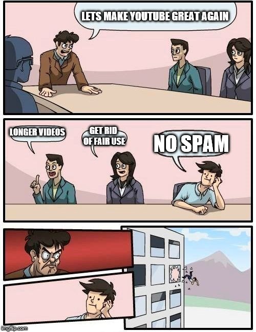 Boardroom Meeting Suggestion Meme | LETS MAKE YOUTUBE GREAT AGAIN; LONGER VIDEOS; GET RID OF FAIR USE; NO SPAM | image tagged in memes,boardroom meeting suggestion | made w/ Imgflip meme maker