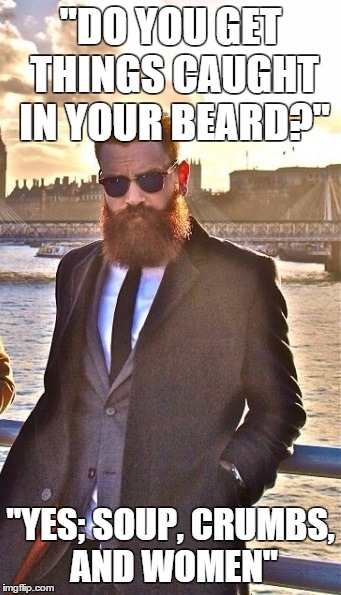 "DO YOU GET THINGS CAUGHT IN YOUR BEARD?"; "YES; SOUP, CRUMBS, AND WOMEN" | made w/ Imgflip meme maker