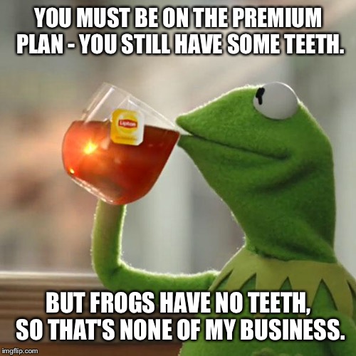 But That's None Of My Business Meme | YOU MUST BE ON THE PREMIUM PLAN - YOU STILL HAVE SOME TEETH. BUT FROGS HAVE NO TEETH, SO THAT'S NONE OF MY BUSINESS. | image tagged in memes,but thats none of my business,kermit the frog | made w/ Imgflip meme maker